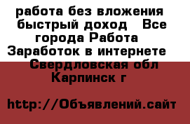 работа без вложения, быстрый доход - Все города Работа » Заработок в интернете   . Свердловская обл.,Карпинск г.